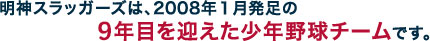 明神スラッガーズは2008年1月発足の9年目を迎えた少年野球チームです